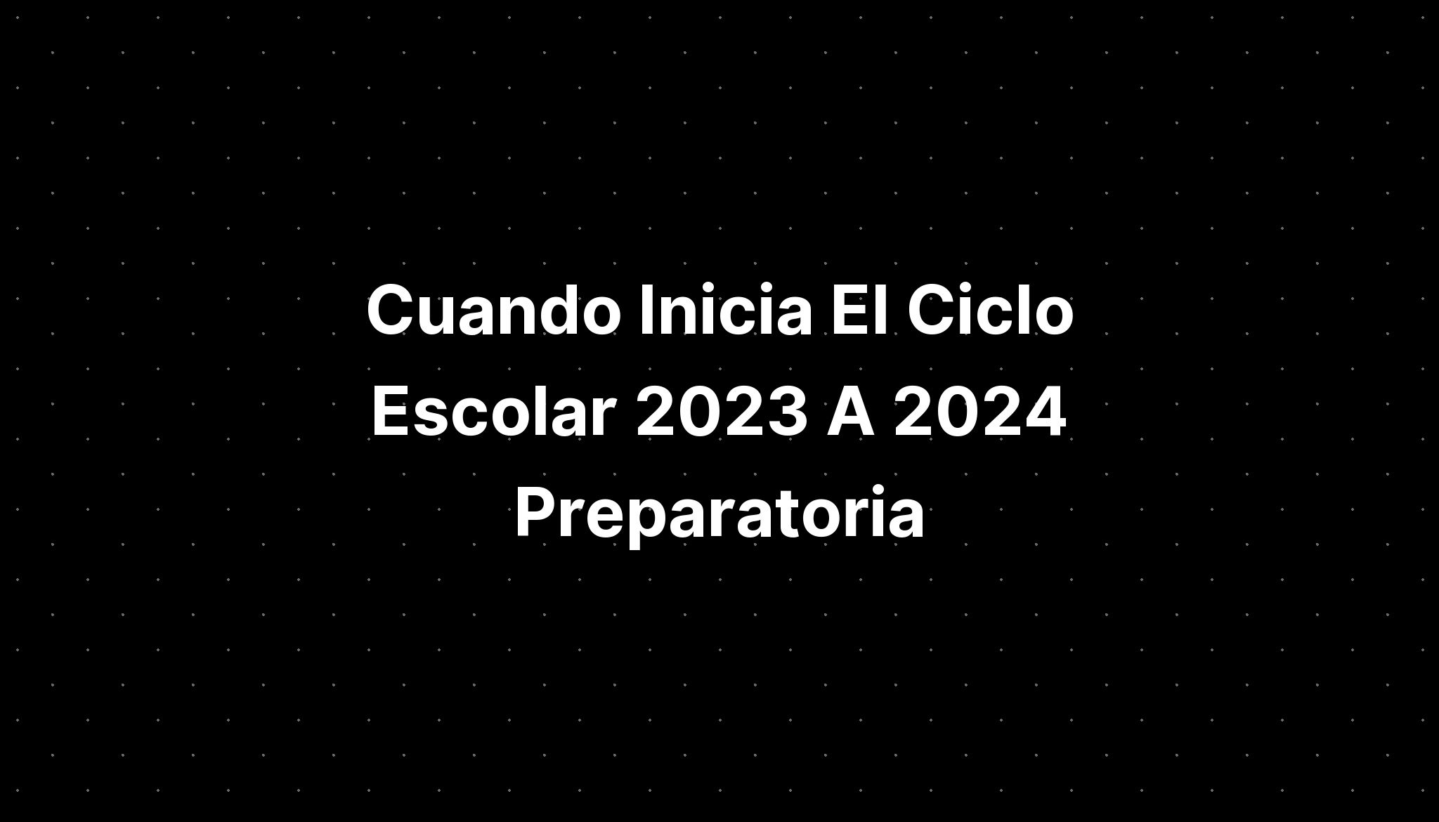 Cuando Inicia El Ciclo Escolar 2023 A 2024 Preparatoria IMAGESEE